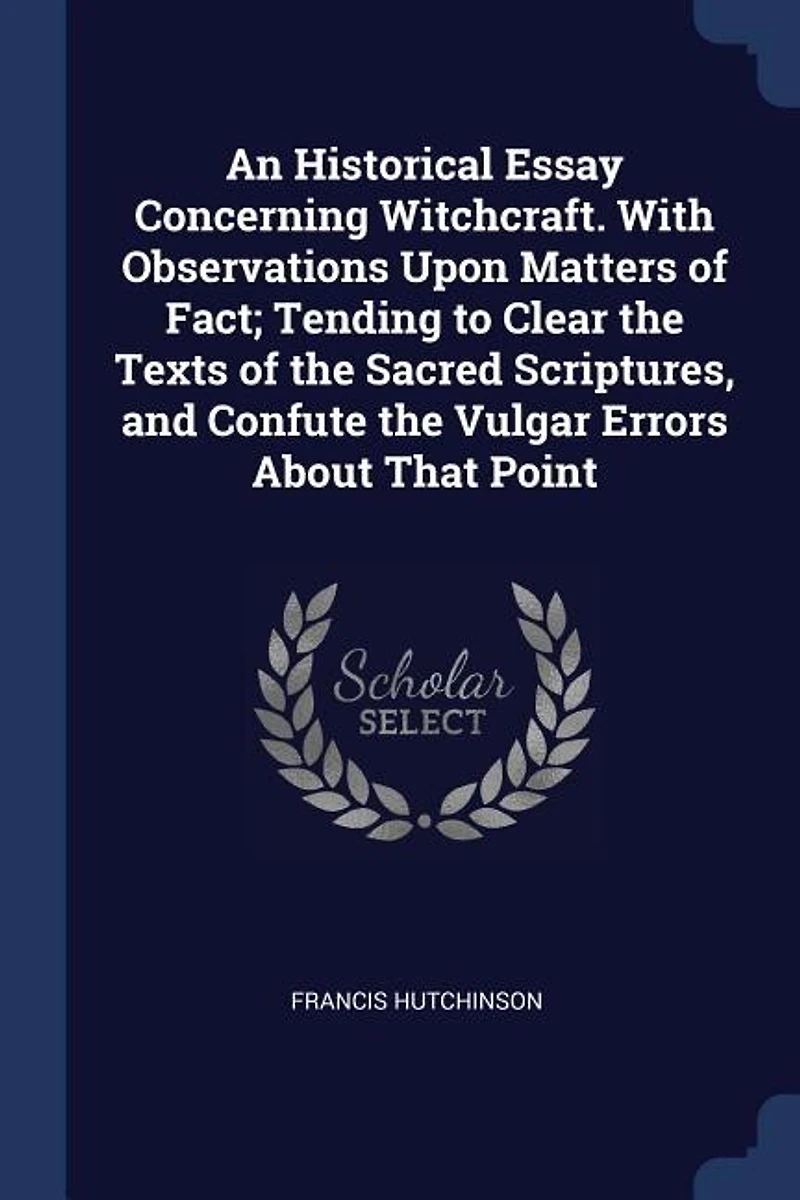 An Historical Essay Concerning Witchcraft. With Observations Upon Matters of Fact; Tending to Clear the Texts Sacred Scriptures, and Confute Vulgar Errors About That Point