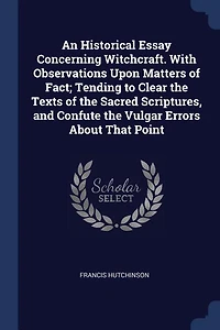 An Historical Essay Concerning Witchcraft. With Observations Upon Matters of Fact; Tending to Clear the Texts Sacred Scriptures, and Confute Vulgar Errors About That Point