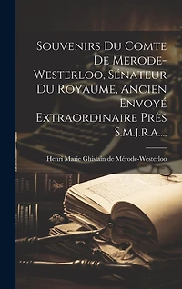 Souvenirs Du Comte De Merode-westerloo, Sénateur Du Royaume, Ancien Envoyé Extraordinaire Près S.m.j.r.a....
