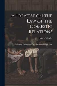 A Treatise on the law of the Domestic Relations: Embracing Husband and Wife, Parent and Child, Guar