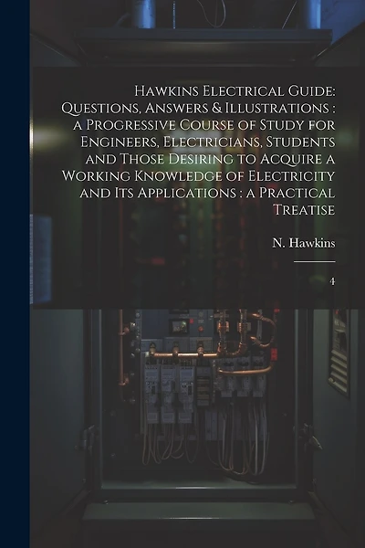Hawkins Electrical Guide: Questions, Answers & Illustrations: a Progressive Course of Study for Engineers, Electricians, Students and Those Desiring to Acquire a Working Knowledge of Electricity and its Applications: a Practical Treatise: 4