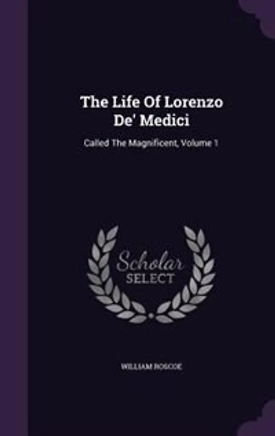 The Life Of Lorenzo De' Medici: Called The Magnificent, Volume 1