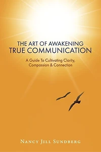 The Art Of Awakening True Communication: A Guide To Cultivating Clarity, Compassion & Connection