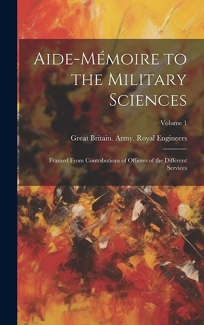Aide-Mémoire to the Military Sciences: Framed From Contributions of Officers of the Different Services; Volume 1
