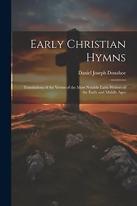 Early Christian Hymns: Translations of the Verses of the Most Notable Latin Writers of the Early and Middle Ages