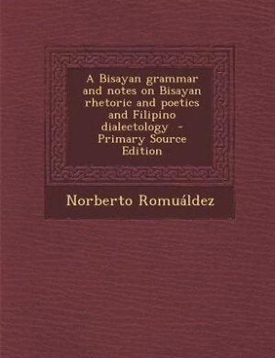 A Bisayan grammar and notes on Bisayan rhetoric and poetics and Filipino dialectology  - Primary Source Edition