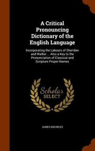 A Critical Pronouncing Dictionary of the English Language: Incorporating the Labours of Sheridan and Walker ... Also a Key to the Pronunciation of Classical and Scripture Proper Names
