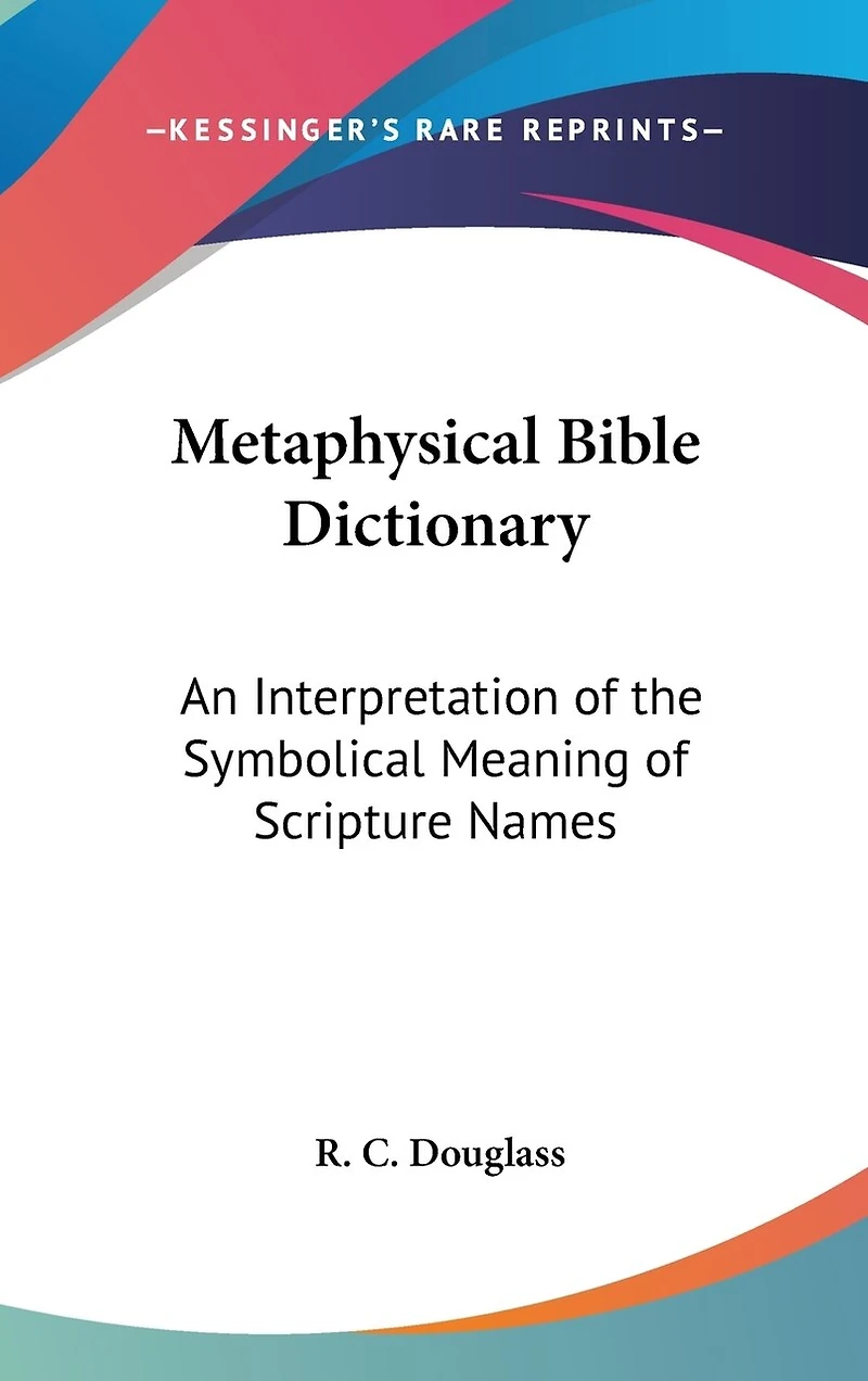 Metaphysical Bible Dictionary: An Interpretation of the Symbolical Meaning of Scripture Names