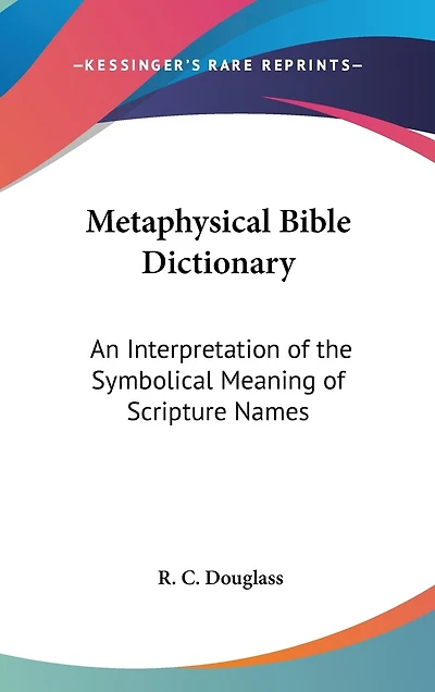 Metaphysical Bible Dictionary: An Interpretation of the Symbolical Meaning of Scripture Names