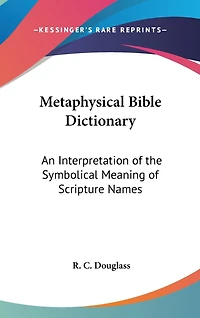 Metaphysical Bible Dictionary: An Interpretation of the Symbolical Meaning of Scripture Names