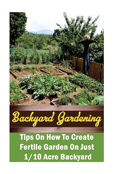 Backyard Gardening Ideas: Tips On How To Create Fertile Garden On Just 1/10 Acre Backyard: (Gardening Books, Better Homes Gardens)