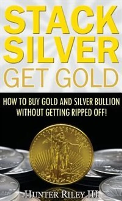 Stack Silver Get Gold: How To Buy Gold And Silver Bullion Without Getting Ripped Off!