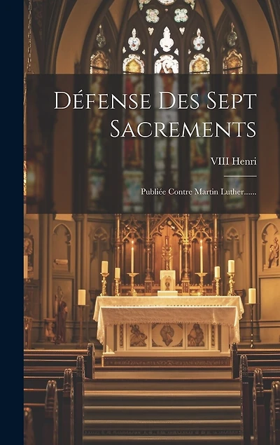 Défense Des Sept Sacrements: Publiée Contre Martin Luther......