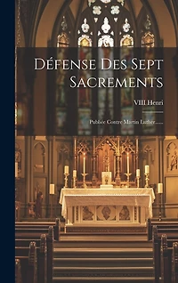 Défense Des Sept Sacrements: Publiée Contre Martin Luther......