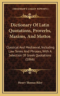 Dictionary of Latin Quotations, Proverbs, Maxims, and Mottos: Classical and Mediaeval, Including Law Terms and Phrases, with a Selection of Greek Quotations (1866)