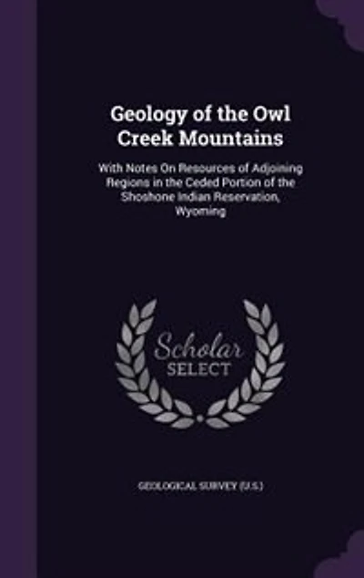 Geology of the Owl Creek Mountains: With Notes On Resources Adjoining Regions Ceded Portion Shoshone Indian Reservatio