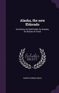 Alaska, the new Eldorado: Its History, Gold Fields, Scenery, Routes of Travel