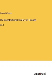 The Constitutional History of Canada: Vol. I