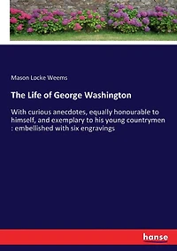 The Life of George Washington: With curious anecdotes, equally honourable to himself, and exemplary to his young countrymen: embellished with six engravings