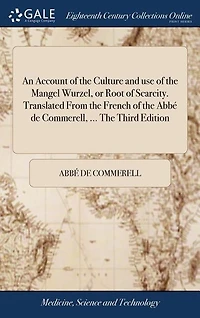 An Account of the Culture and use of the Mangel Wurzel, or Root of Scarcity. Translated From the French of the Abbé de Commerell, ... The Third Edition