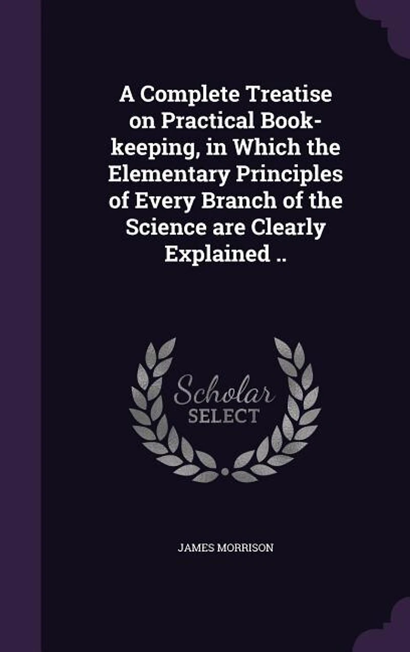 A Complete Treatise on Practical Book-keeping, Which the Elementary Principles of Every Branch Science are Clearly Explained ..