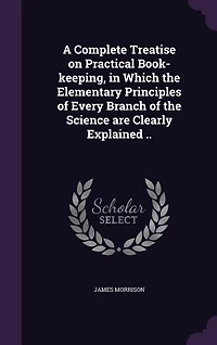 A Complete Treatise on Practical Book-keeping, Which the Elementary Principles of Every Branch Science are Clearly Explained ..