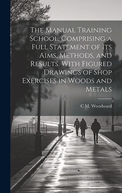 The Manual Training School, Comprising a Full Statement of its Aims, Methods, and Results, With Figured Drawings of Shop Exercises in Woods and Metals