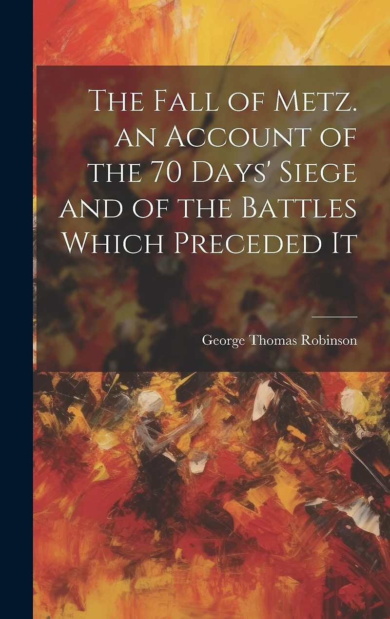 The Fall of Metz. an Account of the 70 Days' Siege and of the Battles Which Preceded It