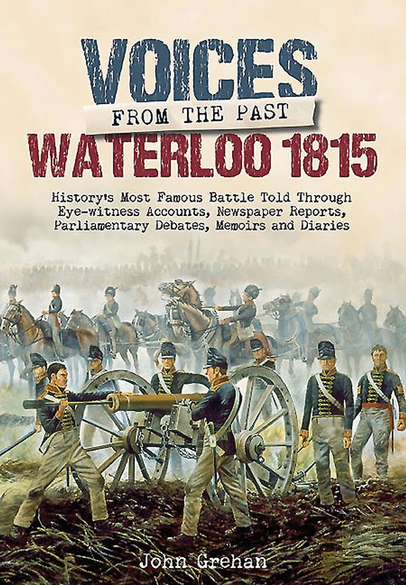 Waterloo 1815: History's Most Famous Battle Told Through Newspaper Reports, Official Documents and the Accounts of Those Who Were There