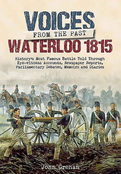 Waterloo 1815: History's Most Famous Battle Told Through Newspaper Reports, Official Documents and the Accounts of Those Who Were There