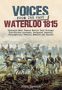 Waterloo 1815: History's Most Famous Battle Told Through Newspaper Reports, Official Documents and the Accounts of Those Who Were There