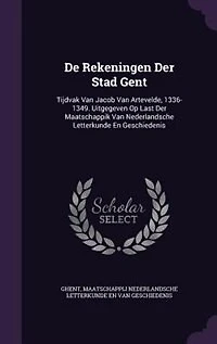 De Rekeningen Der Stad Gent: Tijdvak Van Jacob Artevelde, 1336-1349. Uitgegeven Op Last Maatschappik Nederlandsche L