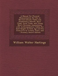 A Manual for Physical Measurements Use Normal Schools: Public And Preparatory Schools, Boys' Clubs, Girls' Young Men's Christian Associations,
