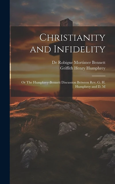 Christianity and Infidelity; or The Humphrey-Bennett Discussion Between Rev. G. H. Humphrey and D. M