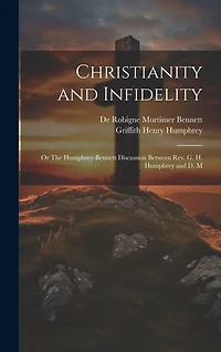 Christianity and Infidelity; or The Humphrey-Bennett Discussion Between Rev. G. H. Humphrey and D. M