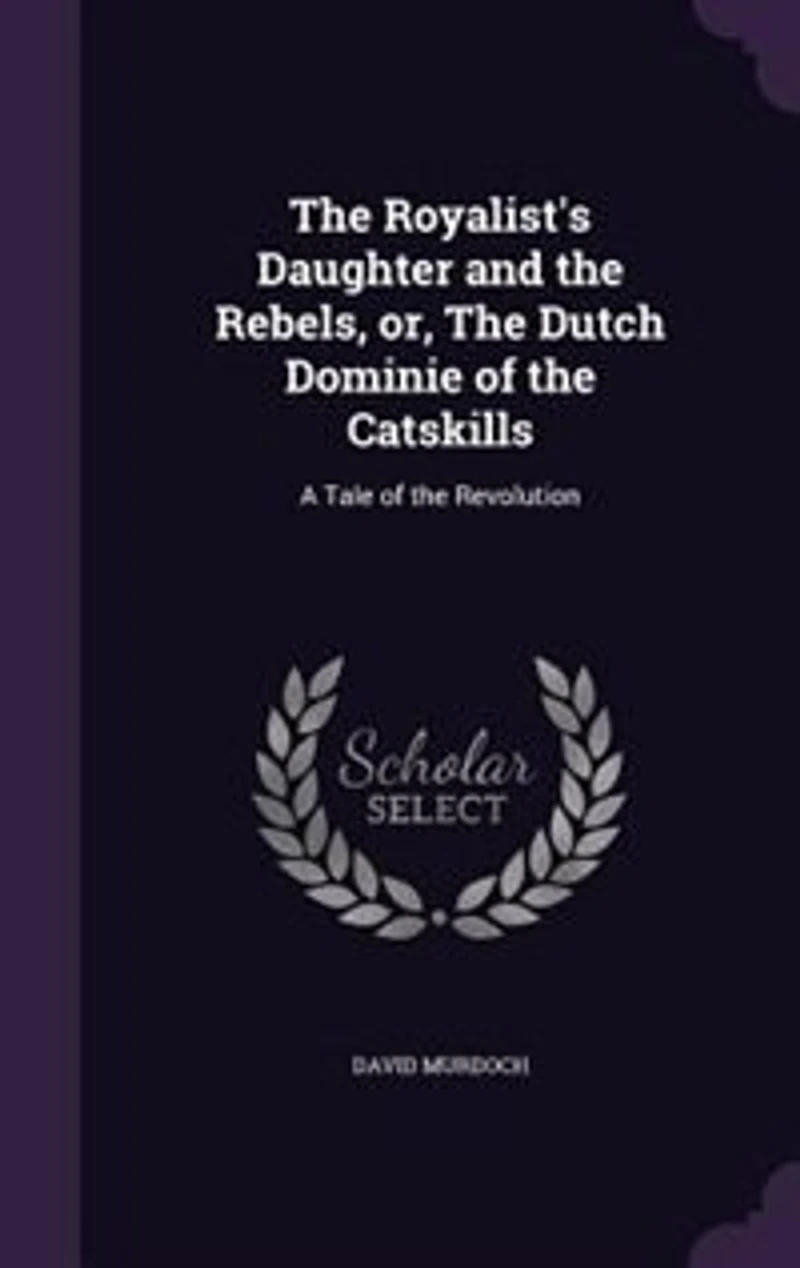 the Royalist's Daughter and Rebels: Or, Dutch Dominie of Catskills; a Tale Revolution