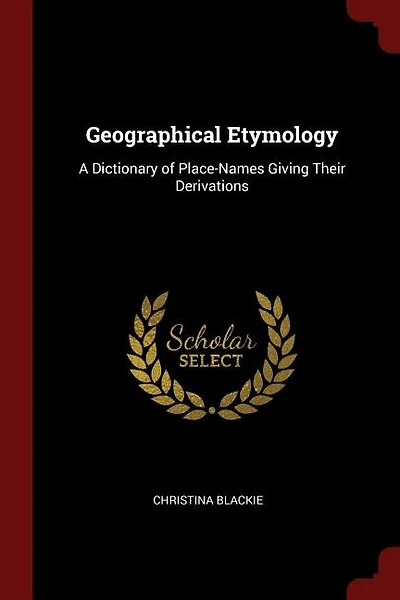 Geographical Etymology: A Dictionary of Place-Names Giving Their Derivations