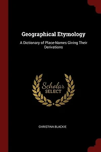 Geographical Etymology: A Dictionary of Place-Names Giving Their Derivations