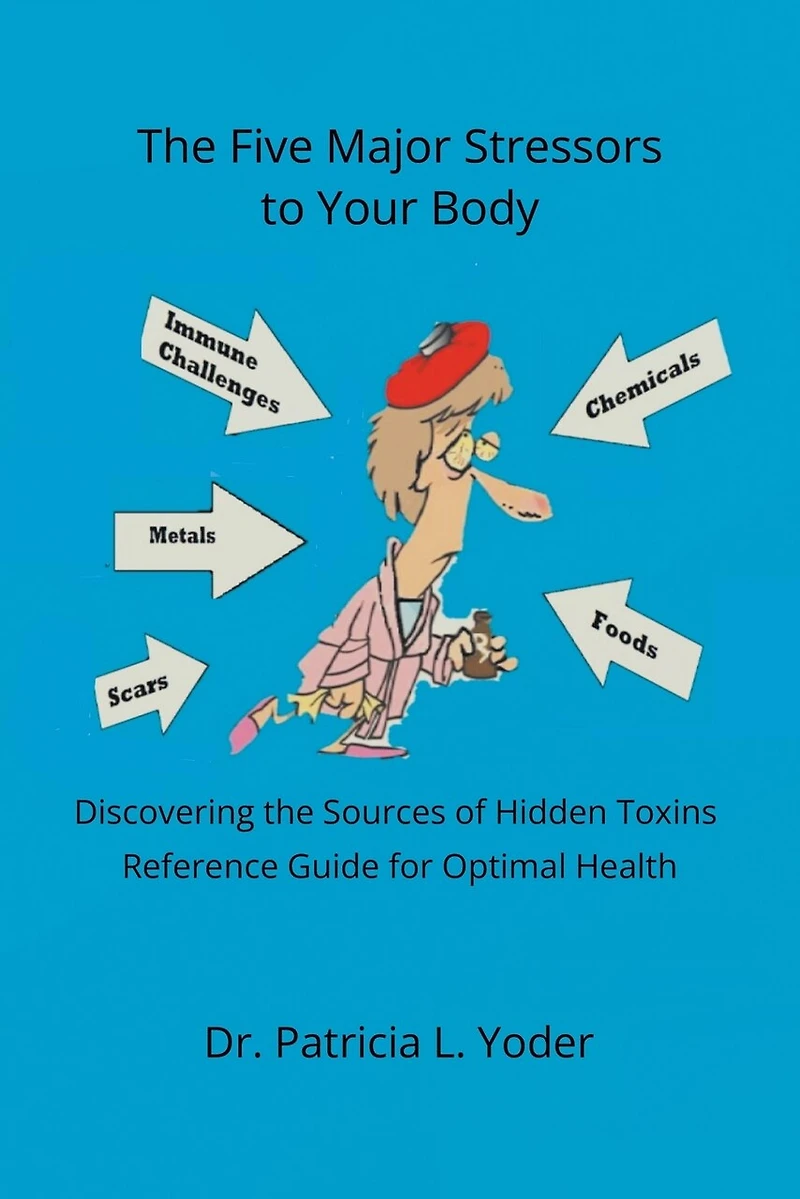 the Five Major Stressors to Your Body: Discovering Sources of Hidden Toxins Reference Guide for Optimal Health