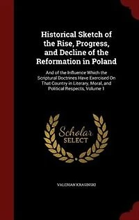 Historical Sketch of the Rise, Progress, and Decline of the Reformation in Poland: And of the Influence Which the Scriptural Doctrines Have Exercised On That Country in Literary, Mor