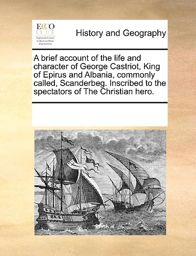 A Brief Account Of The Life And Character Of George Castriot, King Of Epirus And Albania, Commonly Called, Scanderbeg. Inscribed To The Spectators Of The Christian Hero.