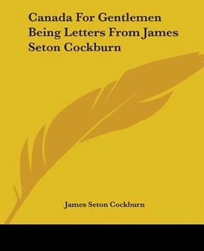 Canada For Gentlemen Being Letters From James Seton Cockburn