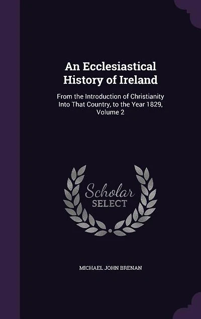 An Ecclesiastical History of Ireland: From the Introduction of Christianity Into That Country, to the Year 1829, Volume 2