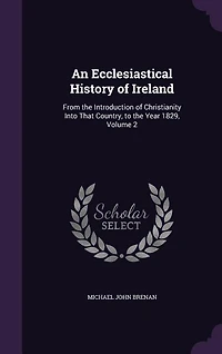 An Ecclesiastical History of Ireland: From the Introduction of Christianity Into That Country, to the Year 1829, Volume 2