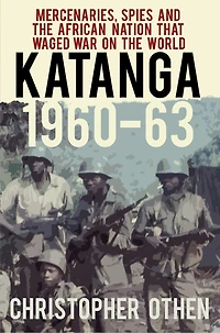 Katanga 1960-63: Mercenaries, Spies And The African Nation That Waged War On World
