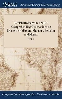 Colebs in Search of a Wife: Comprehending Observations on Domestic Habits and Manners, Religion and Morals; VOL. I