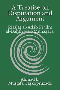 A Treatise on Disputation and Argument: Risālat al-Ādāb Fī ʿIlm al-Baḥth wa'l-Munāẓara