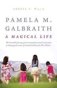 Pamela M. Galbraith: A Magical Life: The incredible journey of one woman from small-town nurse to changing the course of mental healthcare for New Mexico