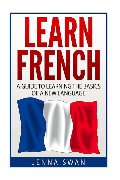 French: Learn French: A Guide To Learning The Basics of A New Language