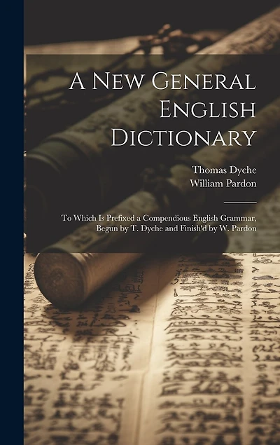 A New General English Dictionary: To Which Is Prefixed a Compendious English Grammar, Begun by T. Dyche and Finish'd by W. Pardon